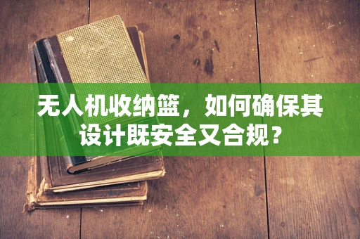 无人机收纳篮，如何确保其设计既安全又合规？