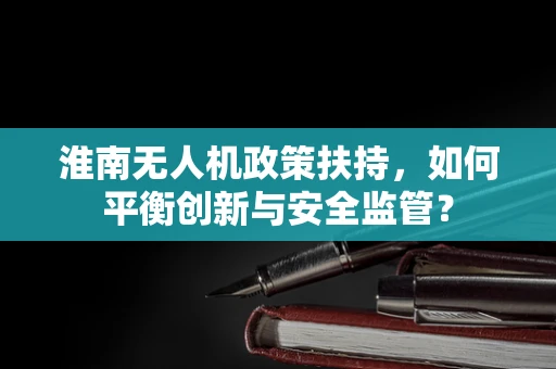 淮南无人机政策扶持，如何平衡创新与安全监管？