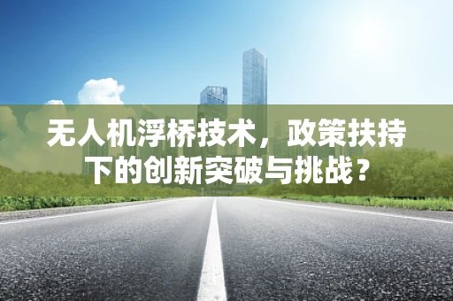无人机浮桥技术，政策扶持下的创新突破与挑战？