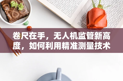 卷尺在手，无人机监管新高度，如何利用精准测量技术提升无人机政策扶持的精准度？