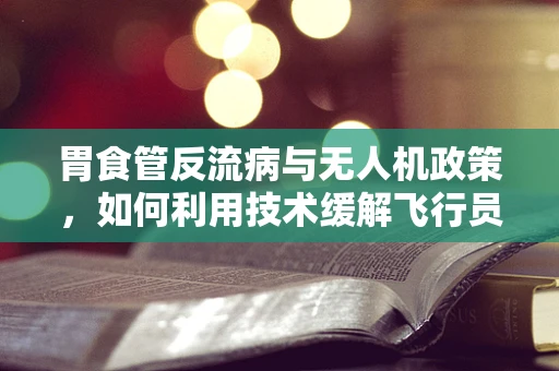胃食管反流病与无人机政策，如何利用技术缓解飞行员的健康挑战？