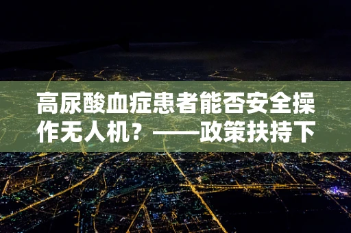 高尿酸血症患者能否安全操作无人机？——政策扶持下的健康考量