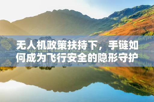 无人机政策扶持下，手链如何成为飞行安全的隐形守护者？