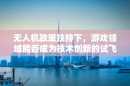 无人机政策扶持下，游戏领域能否成为技术创新的试飞场？