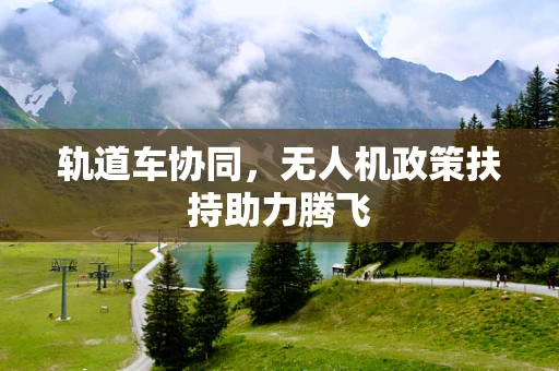 轨道车协同，无人机政策扶持助力腾飞