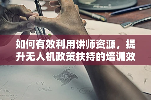 如何有效利用讲师资源，提升无人机政策扶持的培训效果？