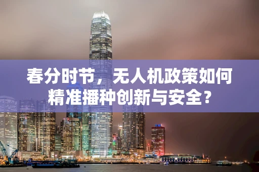 春分时节，无人机政策如何精准播种创新与安全？