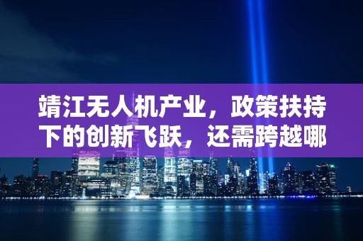 靖江无人机产业，政策扶持下的创新飞跃，还需跨越哪些技术门槛？