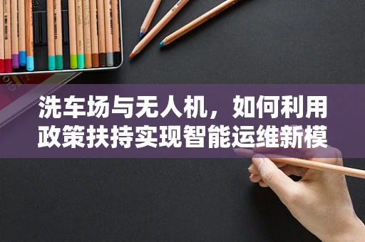 洗车场与无人机，如何利用政策扶持实现智能运维新模式？