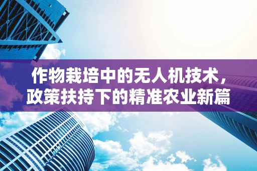 作物栽培中的无人机技术，政策扶持下的精准农业新篇章？