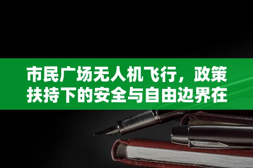 市民广场无人机飞行，政策扶持下的安全与自由边界在哪里？