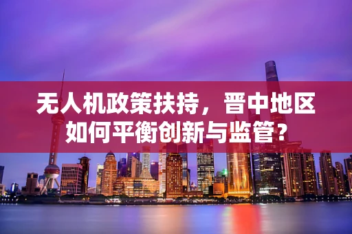 无人机政策扶持，晋中地区如何平衡创新与监管？
