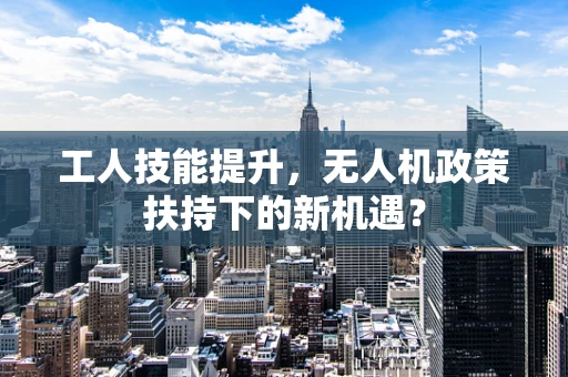 工人技能提升，无人机政策扶持下的新机遇？