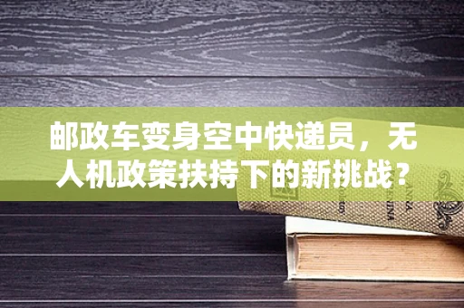 邮政车变身空中快递员，无人机政策扶持下的新挑战？