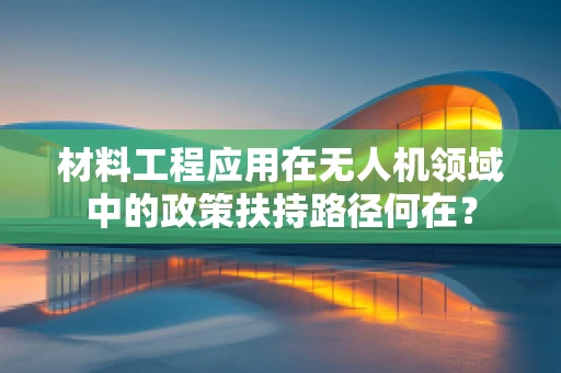 材料工程应用在无人机领域中的政策扶持路径何在？