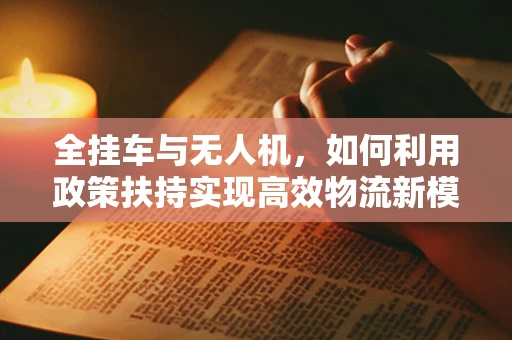 全挂车与无人机，如何利用政策扶持实现高效物流新模式？