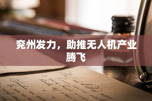 兖州发力，助推无人机产业腾飞