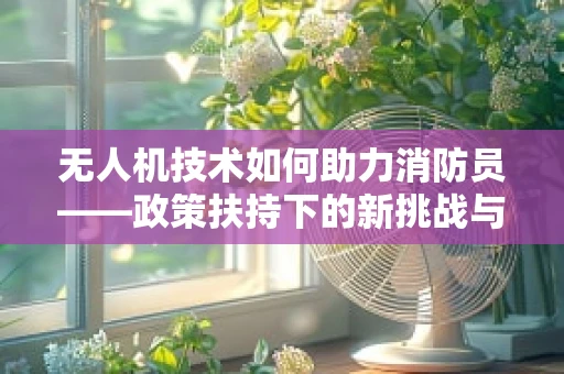 无人机技术如何助力消防员——政策扶持下的新挑战与机遇？