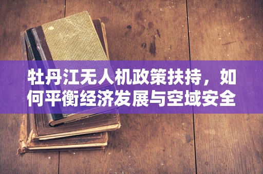 牡丹江无人机政策扶持，如何平衡经济发展与空域安全？