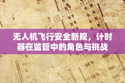 无人机飞行安全新规，计时器在监管中的角色与挑战