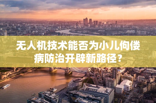 无人机技术能否为小儿佝偻病防治开辟新路径？