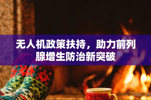 无人机政策扶持，助力前列腺增生防治新突破