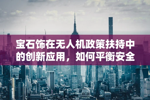 宝石饰在无人机政策扶持中的创新应用，如何平衡安全与个性化？