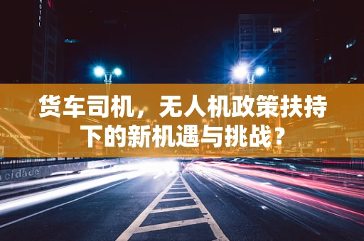 货车司机，无人机政策扶持下的新机遇与挑战？