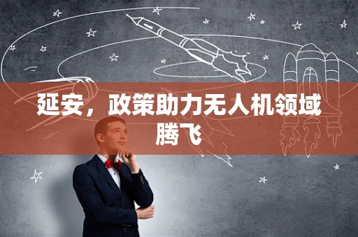 延安，政策助力无人机领域腾飞