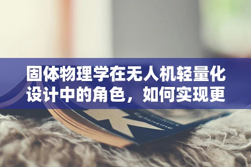 固体物理学在无人机轻量化设计中的角色，如何实现更高效能？