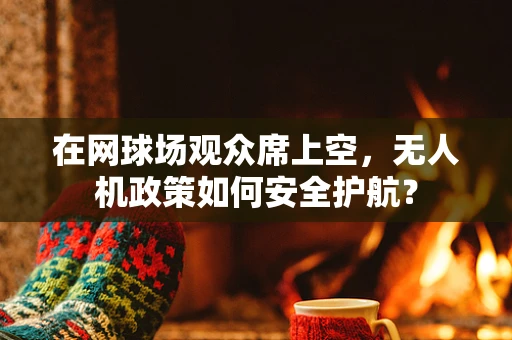 在网球场观众席上空，无人机政策如何安全护航？