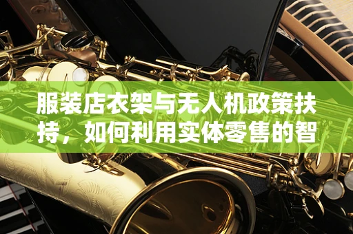 服装店衣架与无人机政策扶持，如何利用实体零售的智慧提升空中技术？
