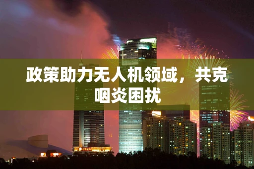 政策助力无人机领域，共克咽炎困扰