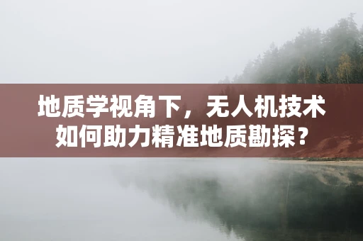 地质学视角下，无人机技术如何助力精准地质勘探？