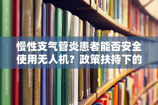 慢性支气管炎患者能否安全使用无人机？政策扶持下的安全考量
