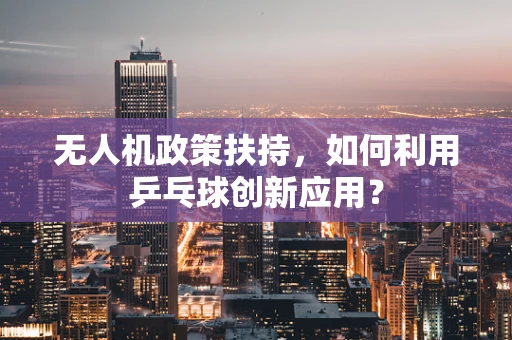 无人机政策扶持，如何利用乒乓球创新应用？