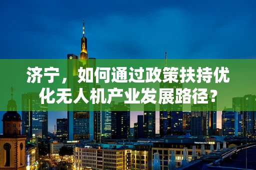 济宁，如何通过政策扶持优化无人机产业发展路径？