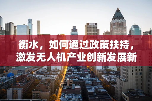 衡水，如何通过政策扶持，激发无人机产业创新发展新动力？