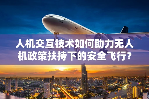 人机交互技术如何助力无人机政策扶持下的安全飞行？