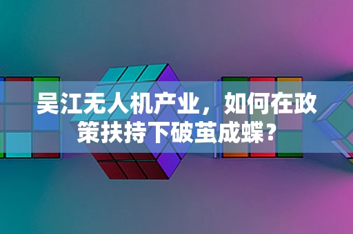 吴江无人机产业，如何在政策扶持下破茧成蝶？