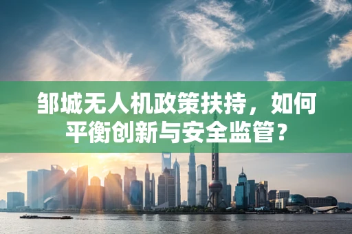 邹城无人机政策扶持，如何平衡创新与安全监管？