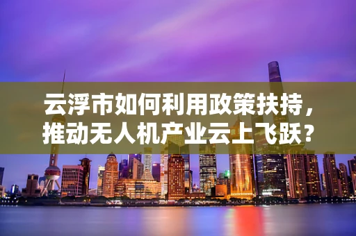 云浮市如何利用政策扶持，推动无人机产业云上飞跃？