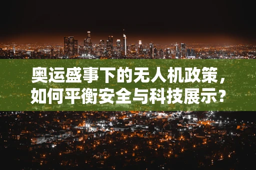 奥运盛事下的无人机政策，如何平衡安全与科技展示？