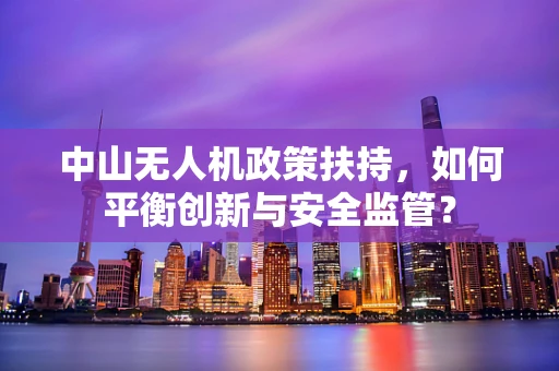 中山无人机政策扶持，如何平衡创新与安全监管？