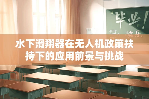 水下滑翔器在无人机政策扶持下的应用前景与挑战