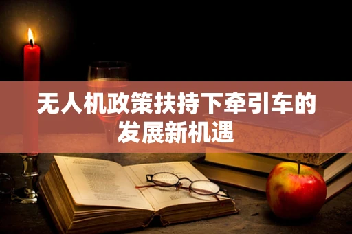 无人机政策扶持下牵引车的发展新机遇