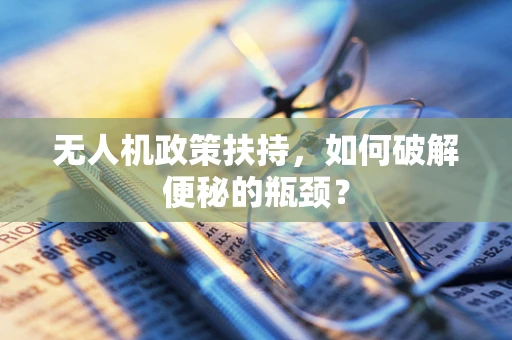 无人机政策扶持，如何破解便秘的瓶颈？