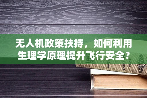 无人机政策扶持，如何利用生理学原理提升飞行安全？