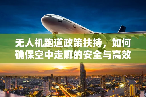 无人机跑道政策扶持，如何确保空中走廊的安全与高效？