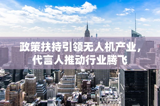 政策扶持引领无人机产业，代言人推动行业腾飞